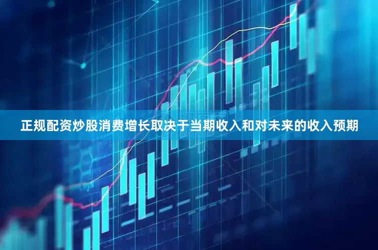 正规配资炒股消费增长取决于当期收入和对未来的收入预期
