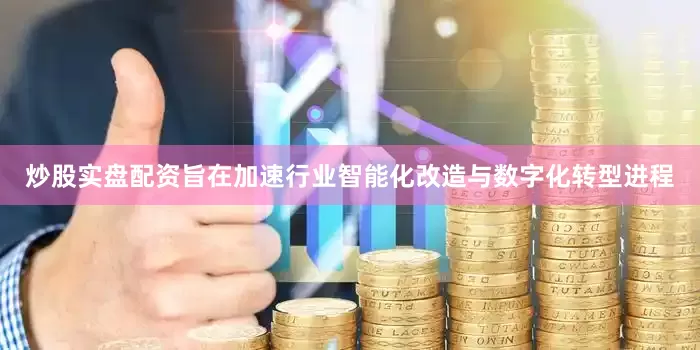 炒股实盘配资旨在加速行业智能化改造与数字化转型进程
