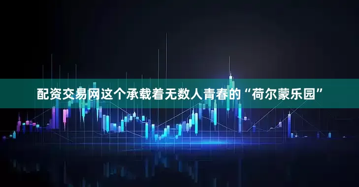 配资交易网　　这个承载着无数人青春的“荷尔蒙乐园”