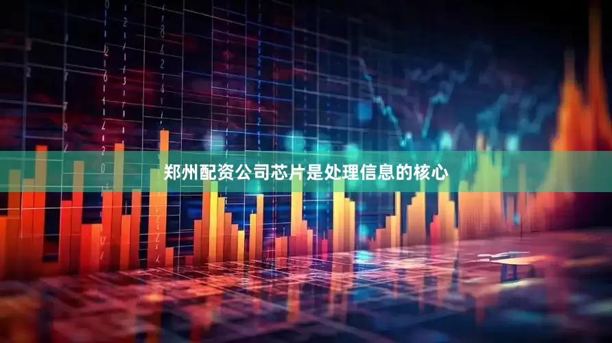 郑州配资公司芯片是处理信息的核心