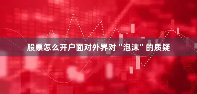 股票怎么开户面对外界对“泡沫”的质疑