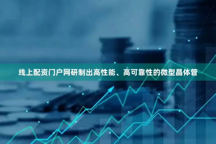 线上配资门户网研制出高性能、高可靠性的微型晶体管