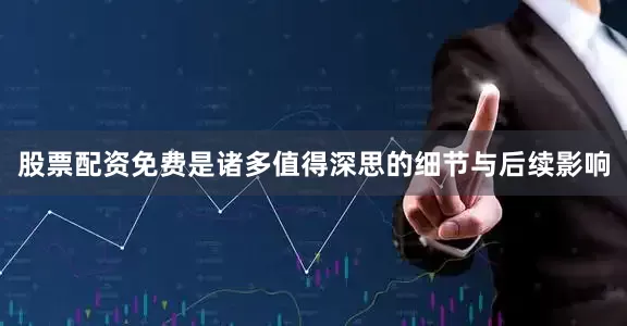 股票配资免费是诸多值得深思的细节与后续影响