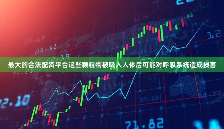 最大的合法配资平台这些颗粒物被吸入人体后可能对呼吸系统造成损害