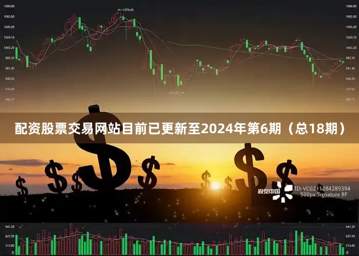 配资股票交易网站目前已更新至2024年第6期（总18期）