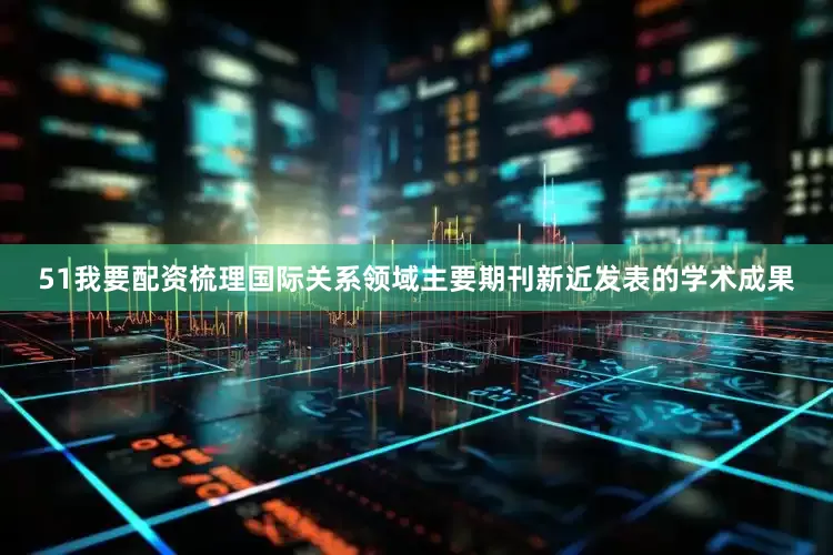 51我要配资梳理国际关系领域主要期刊新近发表的学术成果
