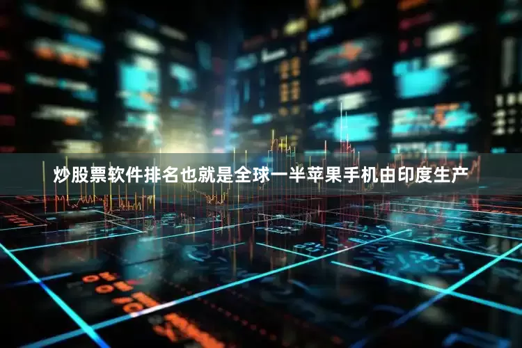 炒股票软件排名也就是全球一半苹果手机由印度生产