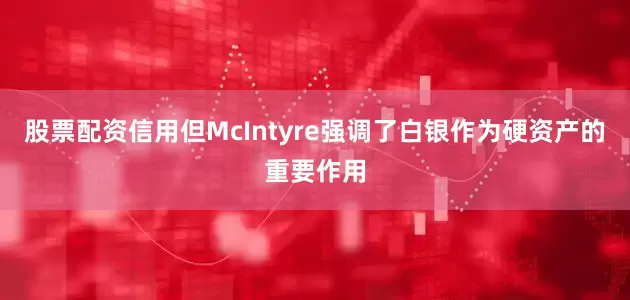 股票配资信用但McIntyre强调了白银作为硬资产的重要作用