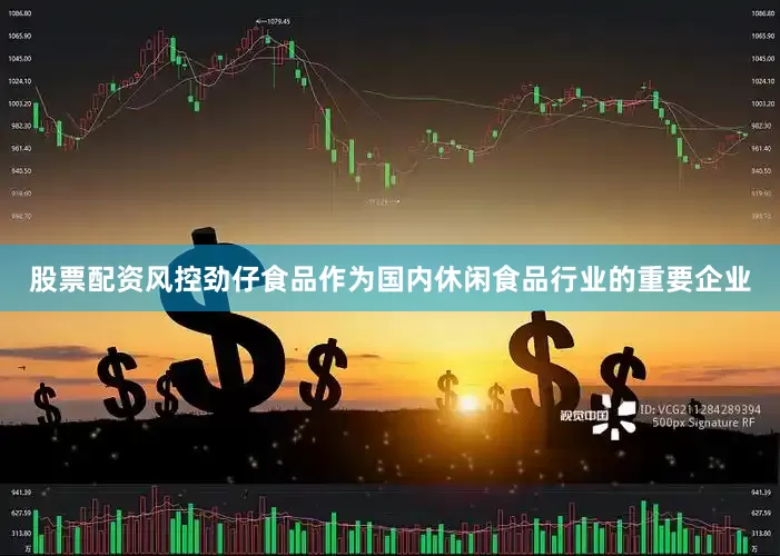 股票配资风控劲仔食品作为国内休闲食品行业的重要企业
