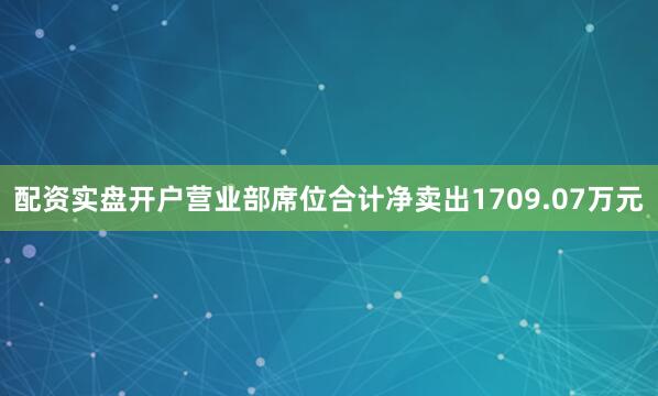 配资实盘开户营业部席位合计净卖出1709.07万元