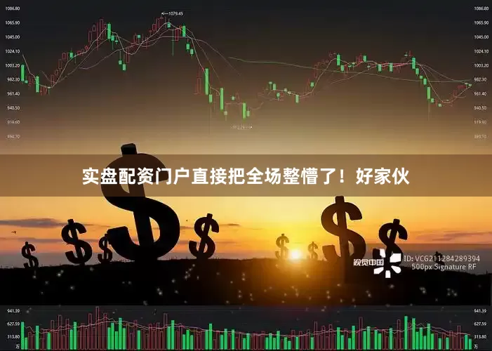 实盘配资门户直接把全场整懵了！好家伙
