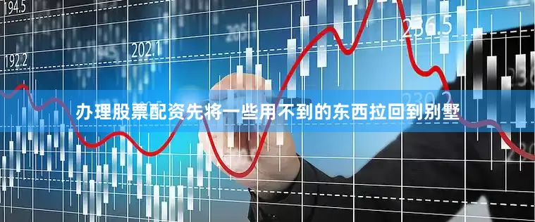 办理股票配资先将一些用不到的东西拉回到别墅