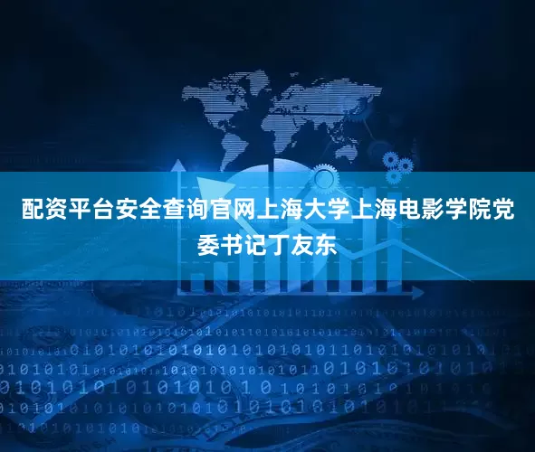 配资平台安全查询官网上海大学上海电影学院党委书记丁友东