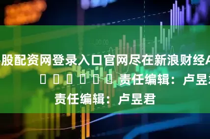 牛股配资网登录入口官网尽在新浪财经APP            						责任编辑：卢昱君