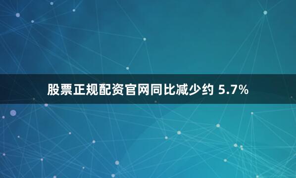 股票正规配资官网同比减少约 5.7%