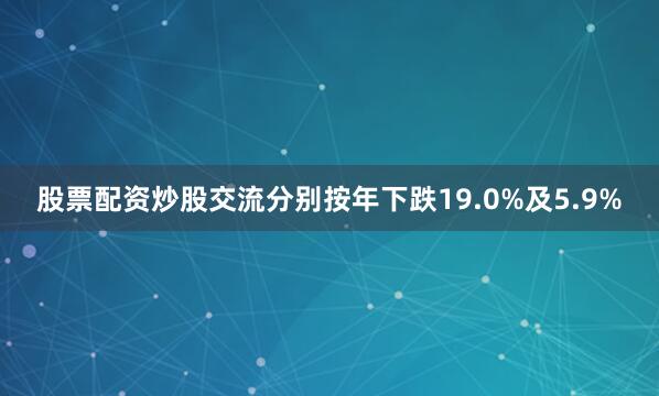 股票配资炒股交流分别按年下跌19.0%及5.9%