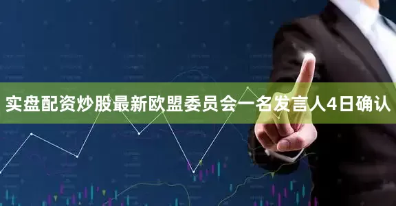 实盘配资炒股最新欧盟委员会一名发言人4日确认