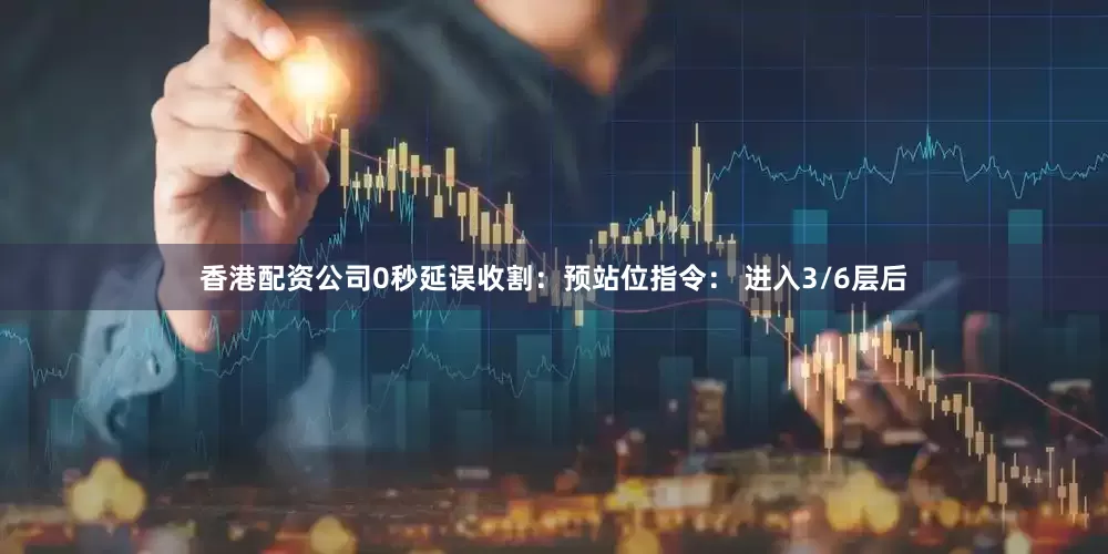 香港配资公司0秒延误收割：预站位指令： 进入3/6层后