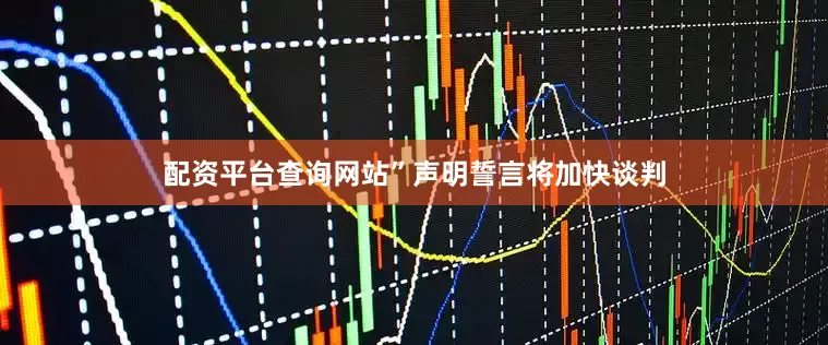 配资平台查询网站”声明誓言将加快谈判