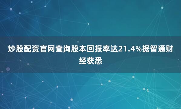 炒股配资官网查询股本回报率达21.4%据智通财经获悉