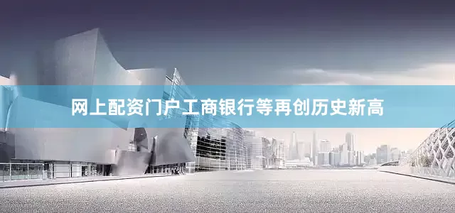 网上配资门户工商银行等再创历史新高