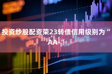 投资炒股配资荣23转债信用级别为“AA-”