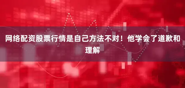 网络配资股票行情是自己方法不对！他学会了道歉和理解