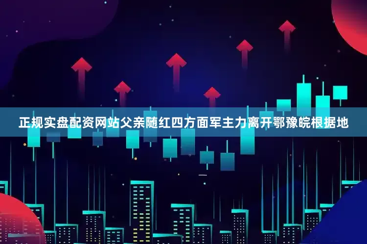 正规实盘配资网站父亲随红四方面军主力离开鄂豫皖根据地