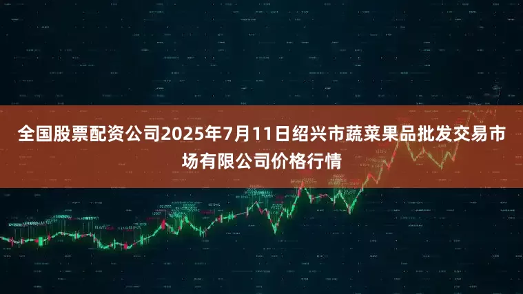 全国股票配资公司2025年7月11日绍兴市蔬菜果品批发交易市场有限公司价格行情
