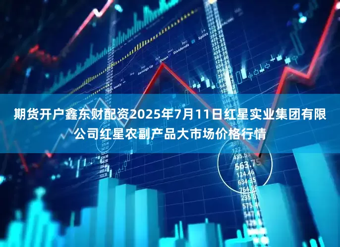 期货开户鑫东财配资2025年7月11日红星实业集团有限公司红星农副产品大市场价格行情