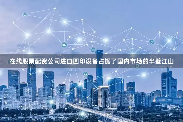 在线股票配资公司进口凹印设备占据了国内市场的半壁江山