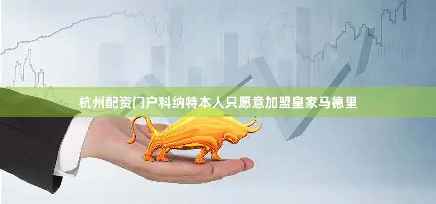 杭州配资门户科纳特本人只愿意加盟皇家马德里