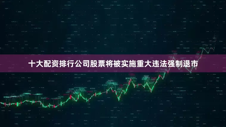 十大配资排行公司股票将被实施重大违法强制退市