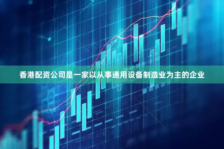香港配资公司是一家以从事通用设备制造业为主的企业