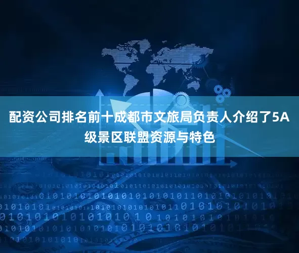 配资公司排名前十成都市文旅局负责人介绍了5A级景区联盟资源与特色