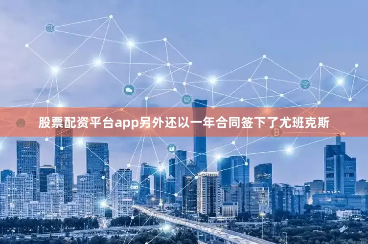 股票配资平台app另外还以一年合同签下了尤班克斯