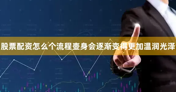 股票配资怎么个流程壶身会逐渐变得更加温润光泽