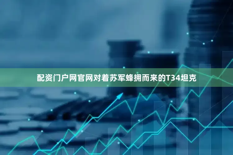 配资门户网官网对着苏军蜂拥而来的T34坦克