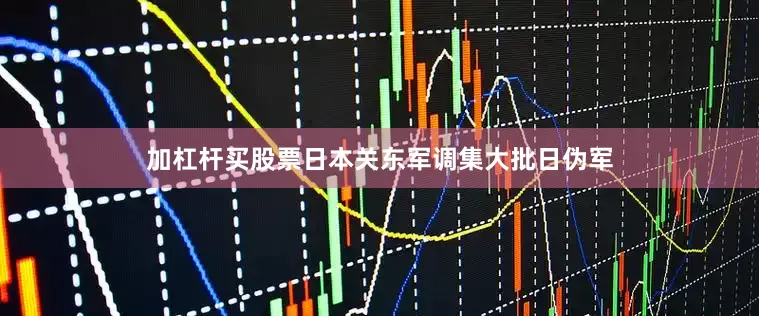 加杠杆买股票日本关东军调集大批日伪军