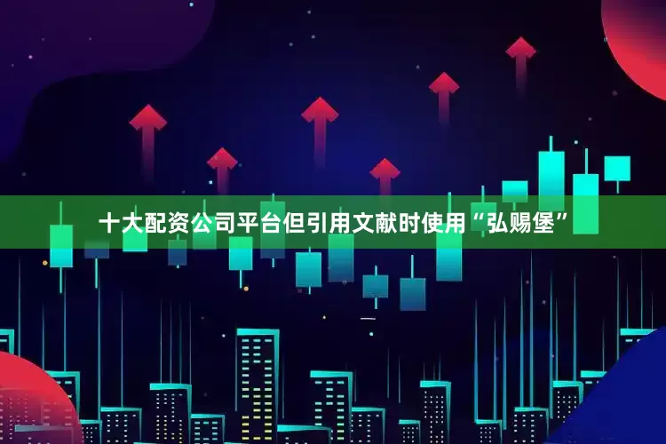 十大配资公司平台但引用文献时使用“弘赐堡”