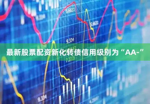 最新股票配资新化转债信用级别为“AA-”