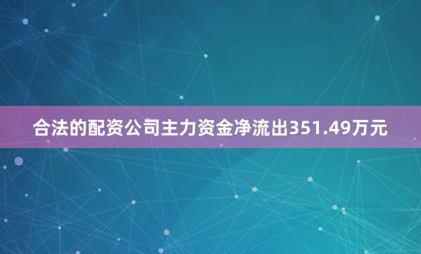 合法的配资公司主力资金净流出351.49万元