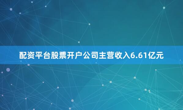 配资平台股票开户公司主营收入6.61亿元