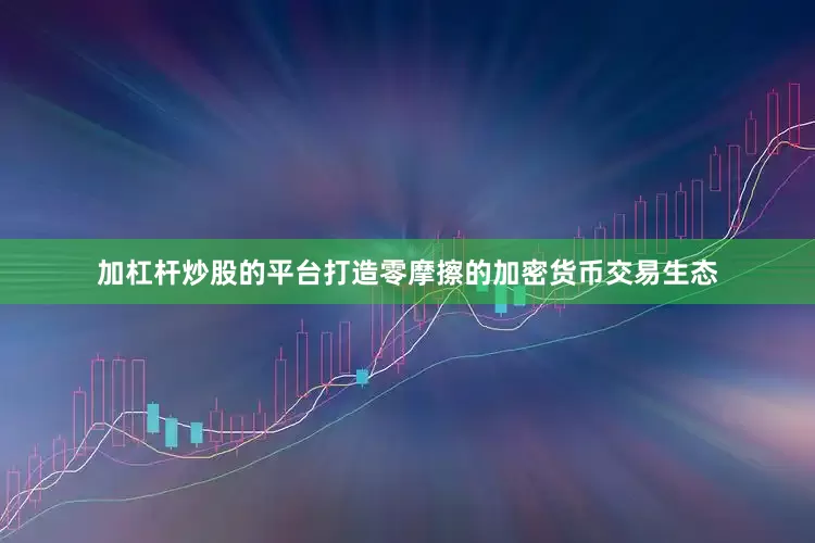 加杠杆炒股的平台打造零摩擦的加密货币交易生态