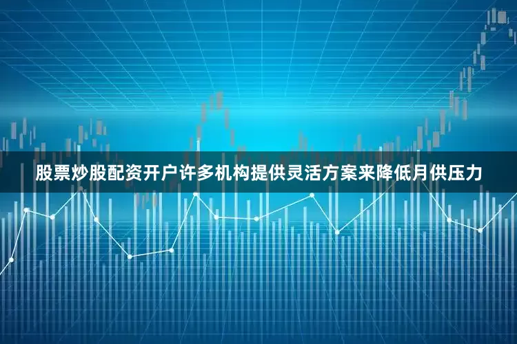 股票炒股配资开户许多机构提供灵活方案来降低月供压力