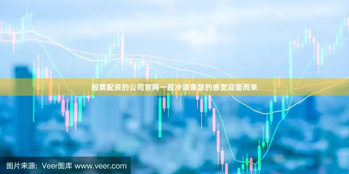 股票配资的公司官网一股冷清萧瑟的感觉迎面而来