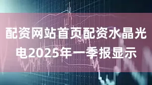 配资网站首页配资水晶光电2025年一季报显示
