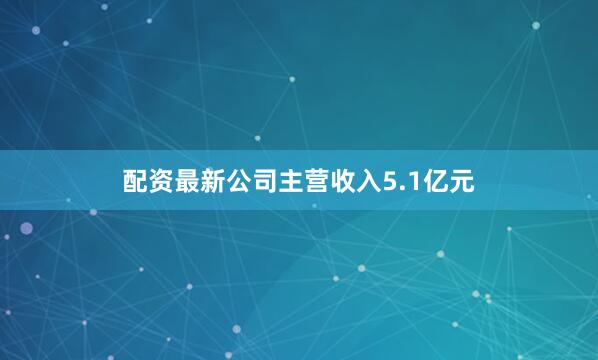 配资最新公司主营收入5.1亿元