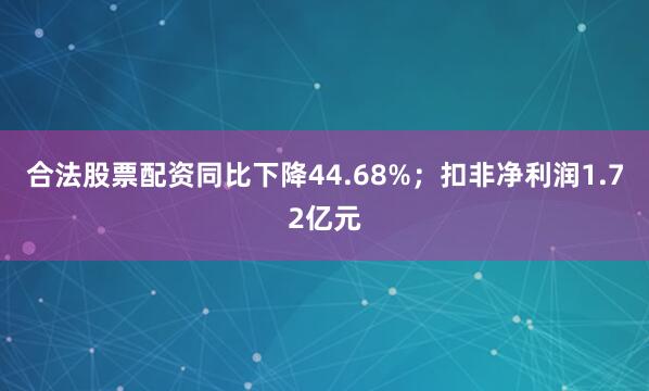 合法股票配资同比下降44.68%；扣非净利润1.72亿元
