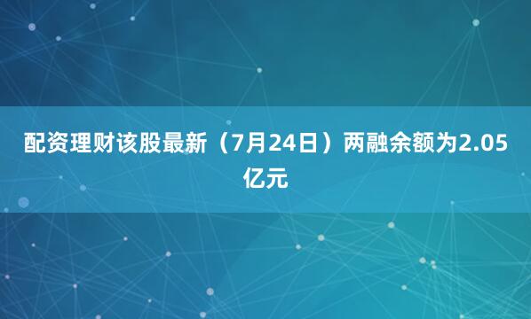 配资理财该股最新（7月24日）两融余额为2.05亿元